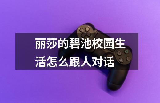 丽莎的碧池校园生活怎么跟人对话-第1张-游戏信息-龙启网