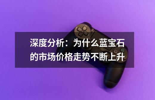 深度分析:为什么蓝宝石的市场价格走势不断上升-第1张-游戏信息-龙启网