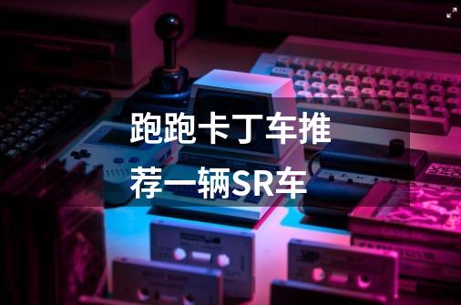 跑跑卡丁车推荐一辆SR车-第1张-游戏信息-龙启网