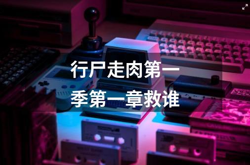 行尸走肉第一季第一章救谁-第1张-游戏信息-龙启网