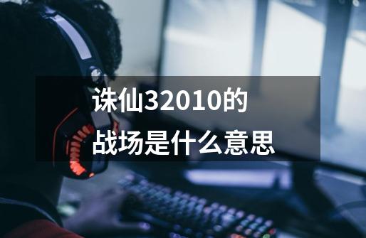 诛仙32010的战场是什么意思-第1张-游戏信息-龙启网