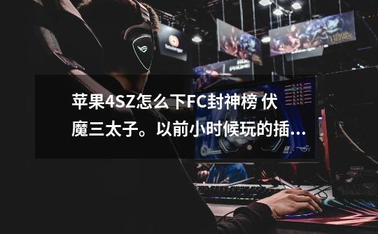 苹果4SZ怎么下FC封神榜 伏魔三太子。以前小时候玩的插卡游戏。-第1张-游戏信息-龙启网