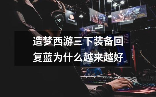 造梦西游三下装备回复蓝为什么越来越好-第1张-游戏信息-龙启网