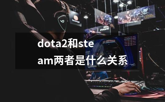 dota2和steam两者是什么关系-第1张-游戏信息-龙启网