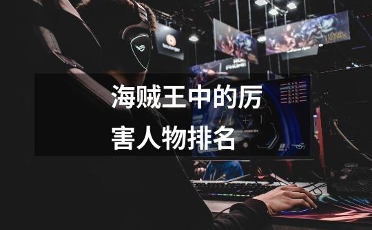 海贼王中的厉害人物排名-第1张-游戏信息-龙启网