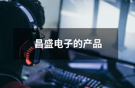昌盛电子的产品-第1张-游戏信息-龙启网