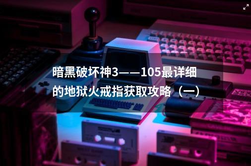 暗黑破坏神3——1.05最详细的地狱火戒指获取攻略(一)-第1张-游戏信息-龙启网