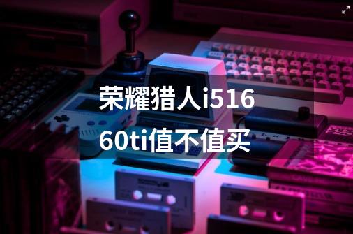 荣耀猎人i5+1660ti值不值买-第1张-游戏信息-龙启网