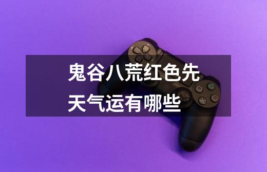 鬼谷八荒红色先天气运有哪些-第1张-游戏信息-龙启网