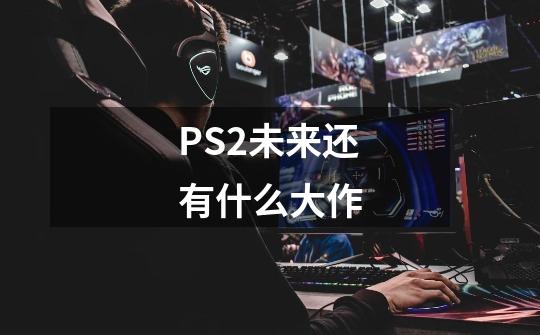 PS2未来还有什么大作-第1张-游戏信息-龙启网