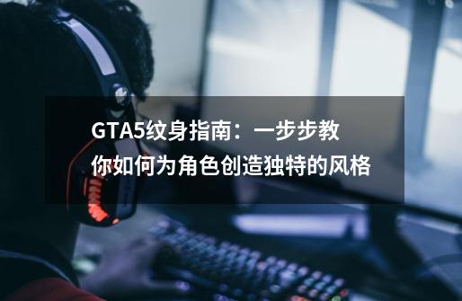 GTA5纹身指南:一步步教你如何为角色创造独特的风格-第1张-游戏信息-龙启网