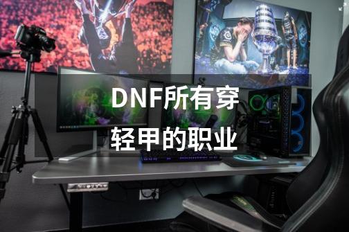 DNF所有穿轻甲的职业-第1张-游戏信息-龙启网