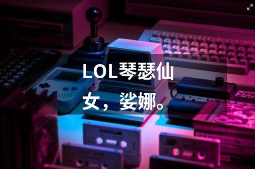 LOL琴瑟仙女,娑娜。-第1张-游戏信息-龙启网