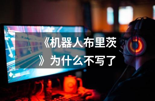 《机器人布里茨》为什么不写了-第1张-游戏信息-龙启网