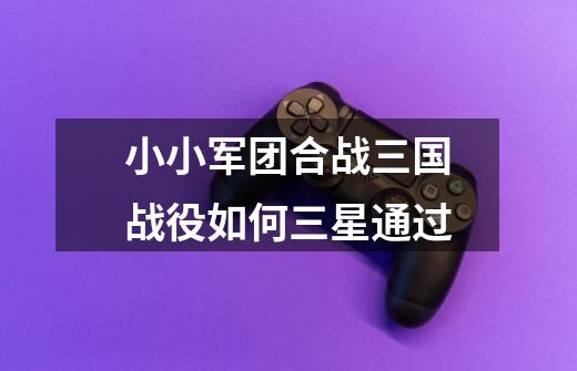 小小军团合战三国战役如何三星通过-第1张-游戏信息-龙启网
