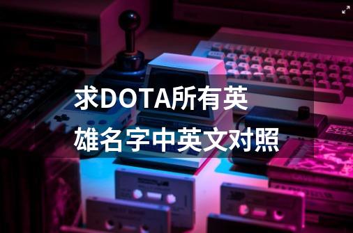 求DOTA所有英雄名字中英文对照-第1张-游戏信息-龙启网