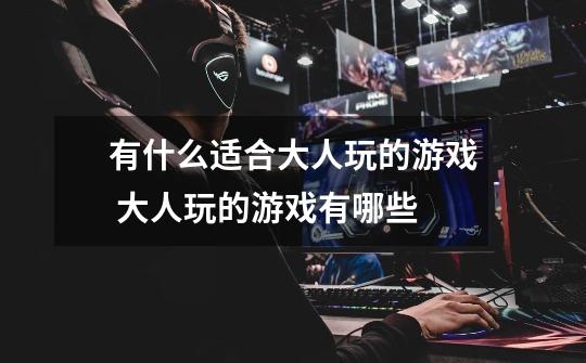 有什么适合大人玩的游戏 大人玩的游戏有哪些-第1张-游戏信息-龙启网