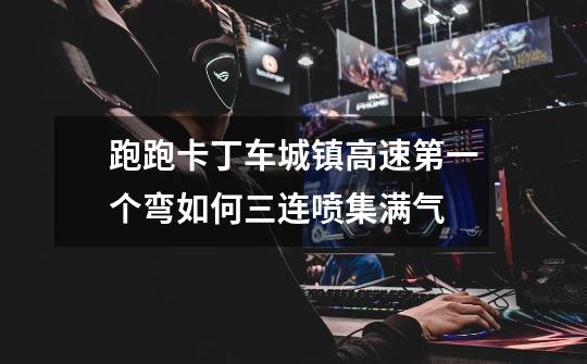 跑跑卡丁车城镇高速第一个弯如何三连喷集满气-第1张-游戏信息-龙启网