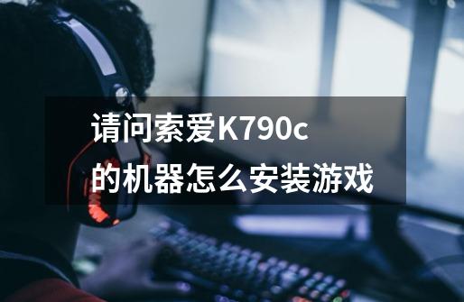 请问索爱K790c的机器怎么安装游戏-第1张-游戏信息-龙启网