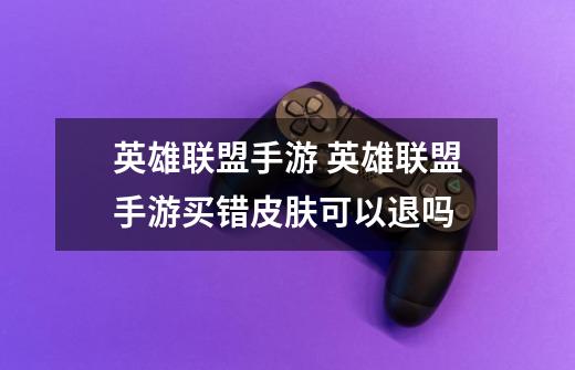 英雄联盟手游 英雄联盟手游买错皮肤可以退吗-第1张-游戏信息-龙启网