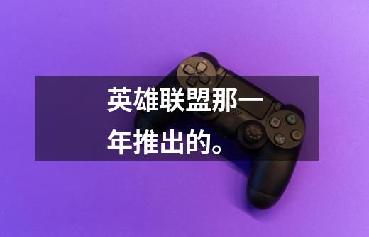 英雄联盟那一年推出的。-第1张-游戏信息-龙启网