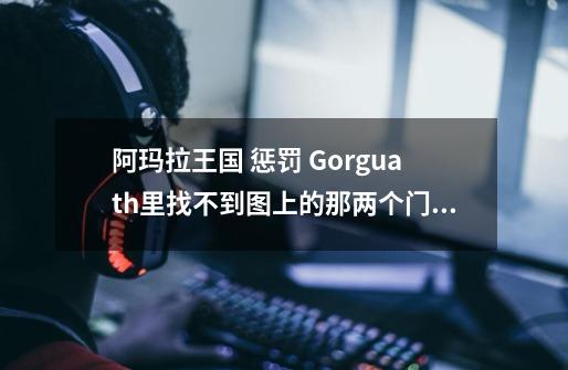 阿玛拉王国 惩罚 Gorguath里找不到图上的那两个门。。。-第1张-游戏信息-龙启网