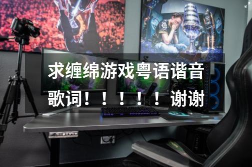 求缠绵游戏粤语谐音歌词!!!!!谢谢-第1张-游戏信息-龙启网