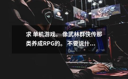 求 单机游戏。 像武林群侠传那类养成+RPG的。 不要说什么河洛三部曲玩过了 还有天龙八部。-第1张-游戏信息-龙启网