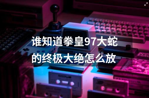谁知道拳皇97大蛇的终极大绝怎么放-第1张-游戏信息-龙启网