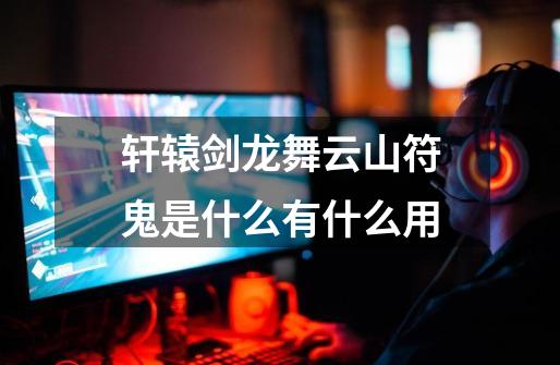 轩辕剑龙舞云山符鬼是什么有什么用-第1张-游戏信息-龙启网