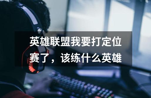 英雄联盟我要打定位赛了,该练什么英雄-第1张-游戏信息-龙启网