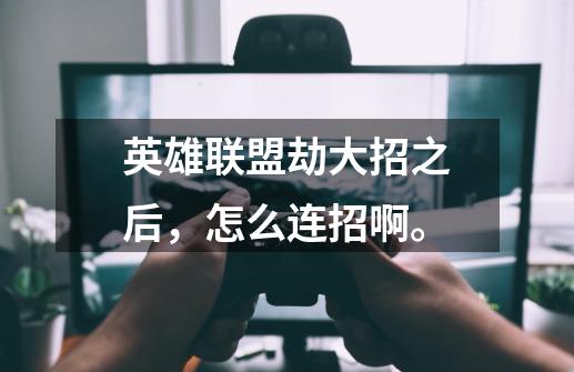 英雄联盟劫大招之后，怎么连招啊。-第1张-游戏信息-龙启网