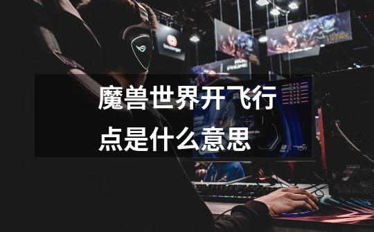 魔兽世界开飞行点是什么意思-第1张-游戏信息-龙启网