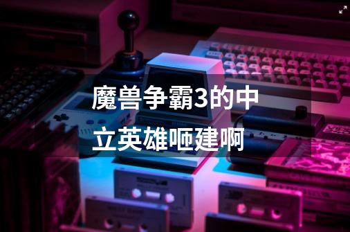 魔兽争霸3的中立英雄咂建啊-第1张-游戏信息-龙启网