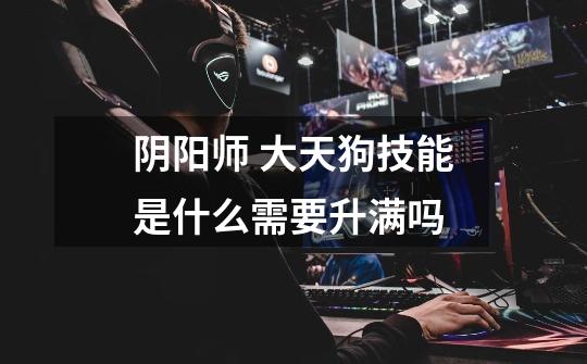 阴阳师 大天狗技能是什么需要升满吗-第1张-游戏信息-龙启网