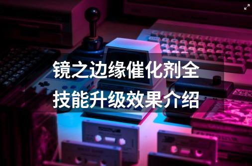 镜之边缘催化剂全技能升级效果介绍-第1张-游戏信息-龙启网