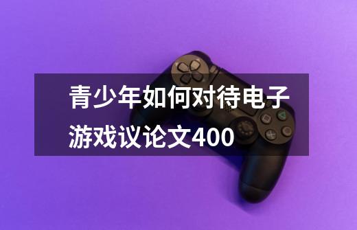 青少年如何对待电子游戏议论文400-第1张-游戏信息-龙启网
