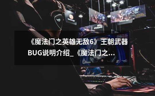 《魔法门之英雄无敌6》王朝武器BUG说明介绍_《魔法门之英雄无敌6》王朝武器BUG说明是什么-第1张-游戏信息-龙启网