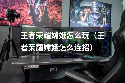 王者荣耀嫦娥怎么玩(王者荣耀嫦娥怎么连招)-第1张-游戏信息-龙启网
