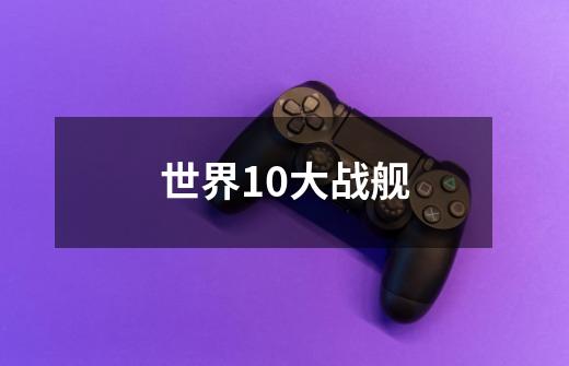 世界10大战舰-第1张-游戏信息-龙启网