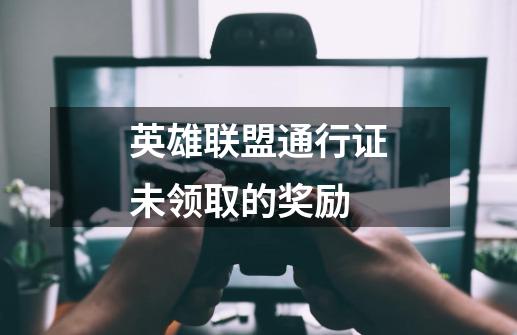 英雄联盟通行证未领取的奖励-第1张-游戏信息-龙启网
