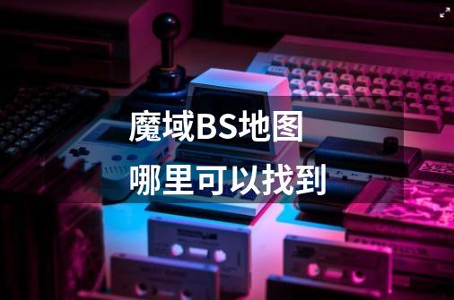 魔域BS地图哪里可以找到-第1张-游戏信息-龙启网