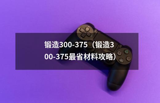 锻造300-375(锻造300-375最省材料攻略)-第1张-游戏信息-龙启网