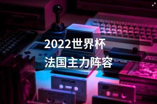 2022世界杯法国主力阵容-第1张-游戏信息-龙启网