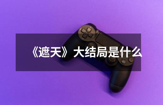 《遮天》大结局是什么-第1张-游戏信息-龙启网