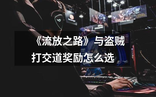 《流放之路》与盗贼打交道奖励怎么选-第1张-游戏信息-龙启网