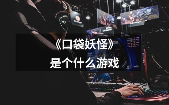 《口袋妖怪》是个什么游戏-第1张-游戏信息-龙启网