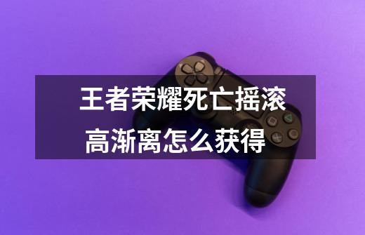 王者荣耀死亡摇滚 高渐离怎么获得-第1张-游戏信息-龙启网