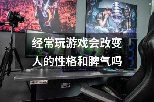经常玩游戏会改变人的性格和脾气吗-第1张-游戏信息-龙启网
