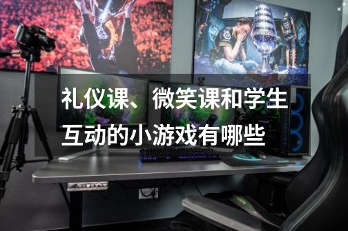 礼仪课、微笑课和学生互动的小游戏有哪些-第1张-游戏信息-龙启网
